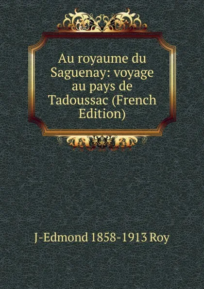 Обложка книги Au royaume du Saguenay: voyage au pays de Tadoussac (French Edition), J-Edmond 1858-1913 Roy