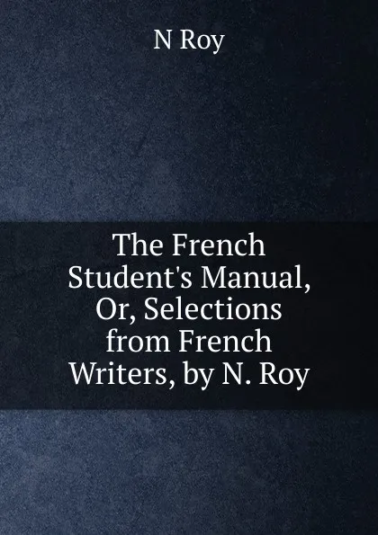 Обложка книги The French Student.s Manual, Or, Selections from French Writers, by N. Roy, N. Roy