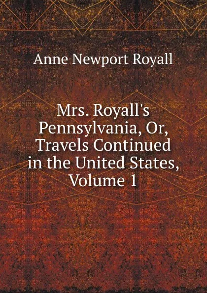 Обложка книги Mrs. Royall.s Pennsylvania, Or, Travels Continued in the United States, Volume 1, Anne Newport Royall