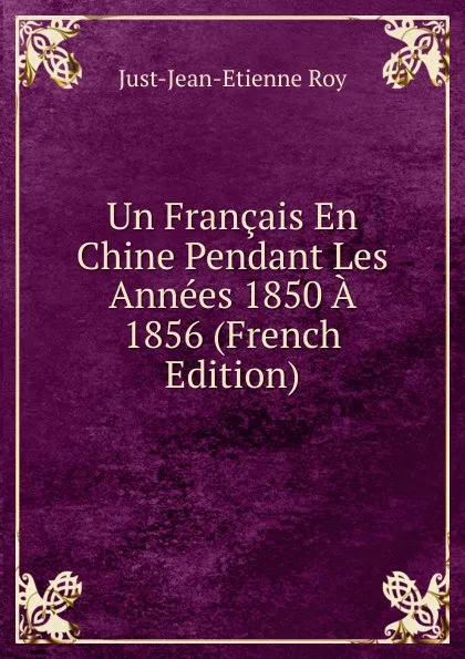 Обложка книги Un Francais En Chine Pendant Les Annees 1850 A 1856 (French Edition), Just-Jean-Etienne Roy