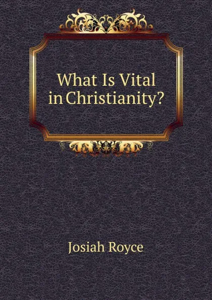 Обложка книги What Is Vital in Christianity., Royce Josiah