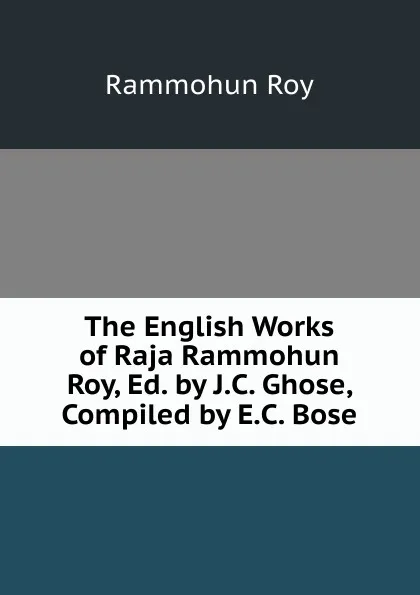 Обложка книги The English Works of Raja Rammohun Roy, Ed. by J.C. Ghose, Compiled by E.C. Bose, Rammohun Roy