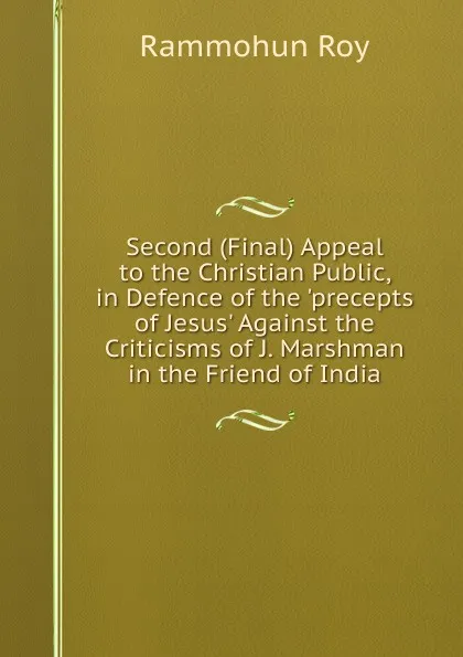 Обложка книги Second (Final) Appeal to the Christian Public, in Defence of the .precepts of Jesus. Against the Criticisms of J. Marshman in the Friend of India, Rammohun Roy