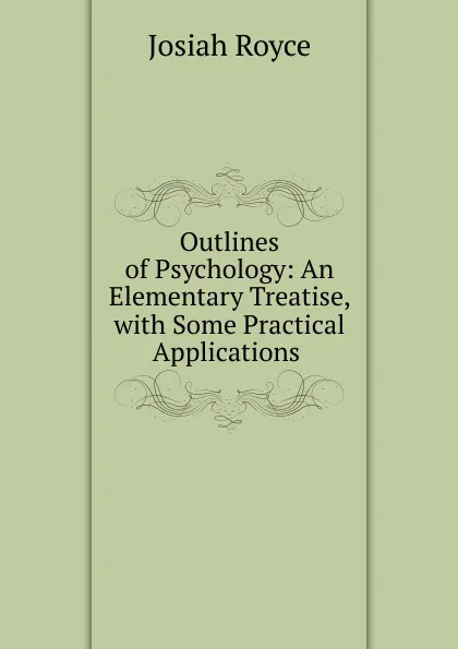 Обложка книги Outlines of Psychology: An Elementary Treatise, with Some Practical Applications ., Royce Josiah