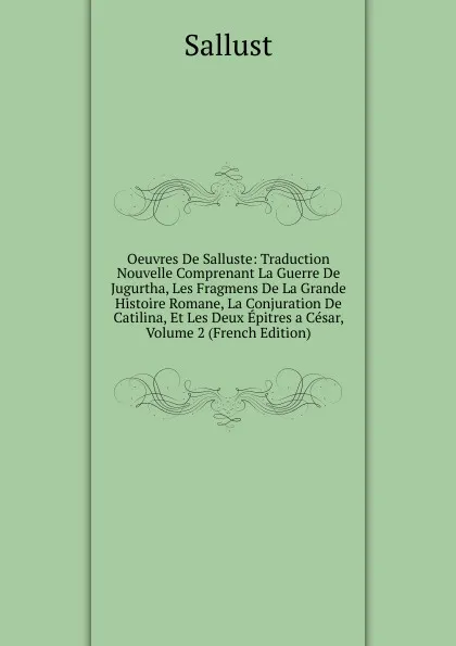 Обложка книги Oeuvres De Salluste: Traduction Nouvelle Comprenant La Guerre De Jugurtha, Les Fragmens De La Grande Histoire Romane, La Conjuration De Catilina, Et Les Deux Epitres a Cesar, Volume 2 (French Edition), Sallust