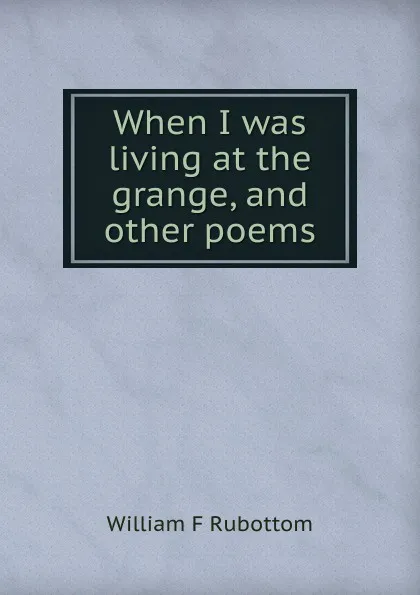 Обложка книги When I was living at the grange, and other poems, William F Rubottom