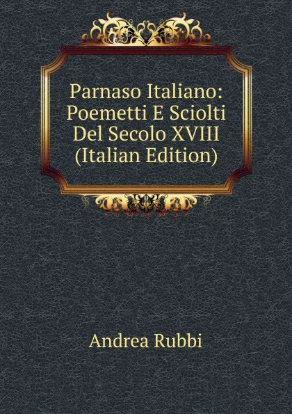 Обложка книги Parnaso Italiano: Poemetti E Sciolti Del Secolo XVIII (Italian Edition), Andrea Rubbi