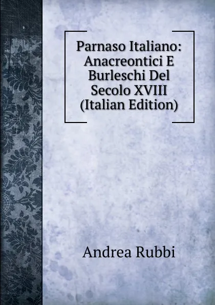 Обложка книги Parnaso Italiano: Anacreontici E Burleschi Del Secolo XVIII (Italian Edition), Andrea Rubbi