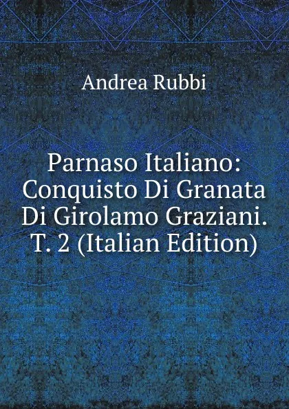 Обложка книги Parnaso Italiano: Conquisto Di Granata Di Girolamo Graziani. T. 2 (Italian Edition), Andrea Rubbi