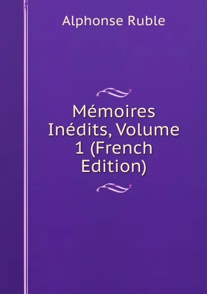 Обложка книги Memoires Inedits, Volume 1 (French Edition), Alphonse Ruble