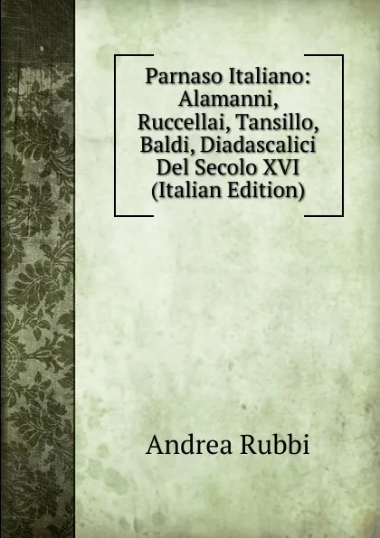 Обложка книги Parnaso Italiano: Alamanni, Ruccellai, Tansillo, Baldi, Diadascalici Del Secolo XVI (Italian Edition), Andrea Rubbi