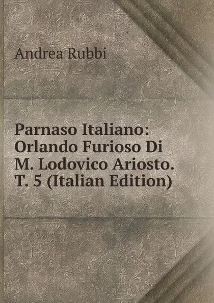 Обложка книги Parnaso Italiano: Orlando Furioso Di M. Lodovico Ariosto. T. 5 (Italian Edition), Andrea Rubbi