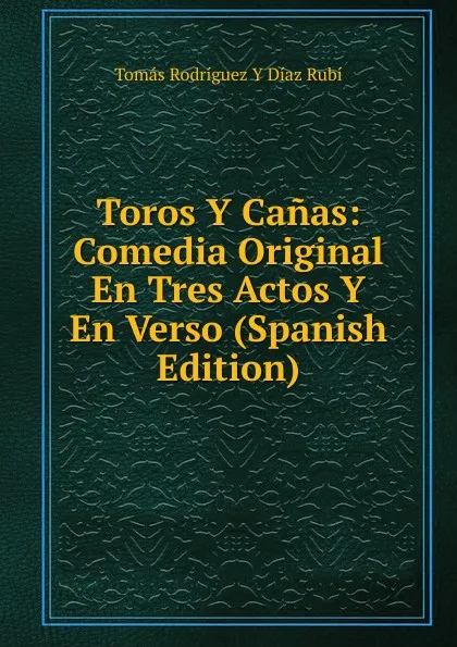 Обложка книги Toros Y Canas: Comedia Original En Tres Actos Y En Verso (Spanish Edition), Tomás Rodríguez y Díaz Rubí