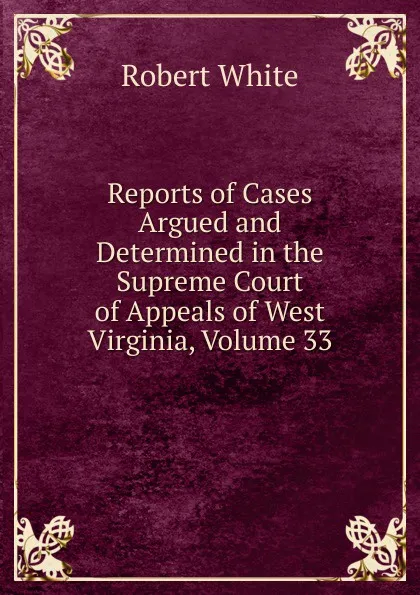 Обложка книги Reports of Cases Argued and Determined in the Supreme Court of Appeals of West Virginia, Volume 33, Robert White