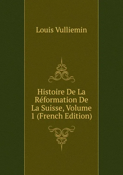 Обложка книги Histoire De La Reformation De La Suisse, Volume 1 (French Edition), Louis Vulliemin