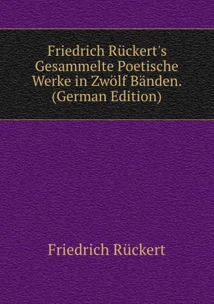 Обложка книги Friedrich Ruckert.s Gesammelte Poetische Werke in Zwolf Banden. (German Edition), Friedrich Rückert