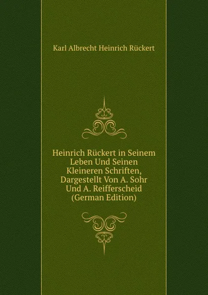 Обложка книги Heinrich Ruckert in Seinem Leben Und Seinen Kleineren Schriften, Dargestellt Von A. Sohr Und A. Reifferscheid (German Edition), Karl Albrecht Heinrich Rückert