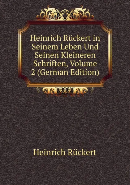 Обложка книги Heinrich Ruckert in Seinem Leben Und Seinen Kleineren Schriften, Volume 2 (German Edition), Heinrich Rückert