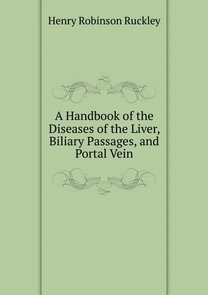 Обложка книги A Handbook of the Diseases of the Liver, Biliary Passages, and Portal Vein, Henry Robinson Ruckley