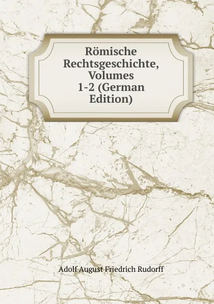 Обложка книги Romische Rechtsgeschichte, Volumes 1-2 (German Edition), Adolf August Friedrich Rudorff