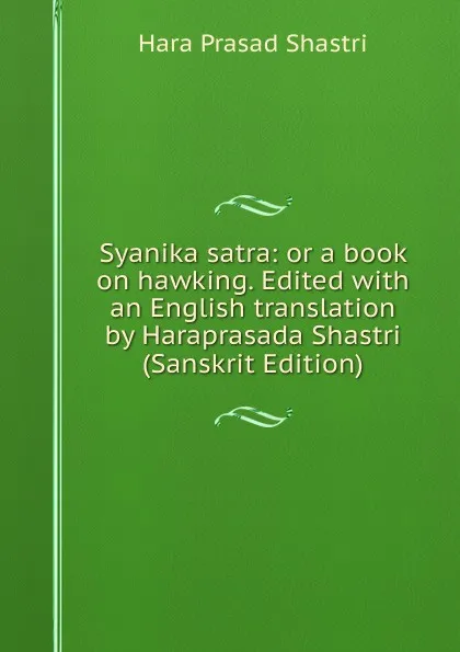 Обложка книги Syanika satra: or a book on hawking. Edited with an English translation by Haraprasada Shastri (Sanskrit Edition), Hara Prasad Shastri