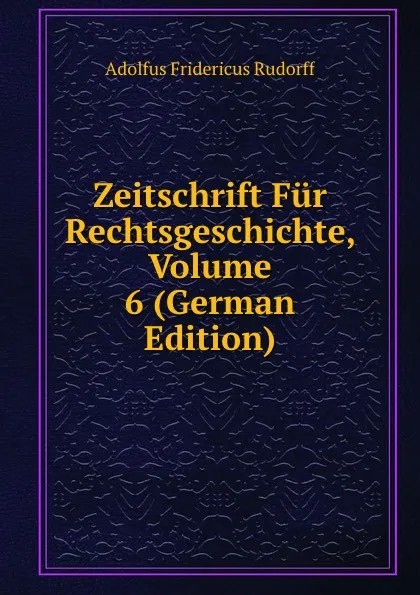 Обложка книги Zeitschrift Fur Rechtsgeschichte, Volume 6 (German Edition), Adolfus Fridericus Rudorff