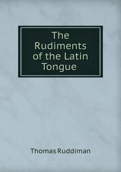 Обложка книги The Rudiments of the Latin Tongue ., Thomas Ruddiman