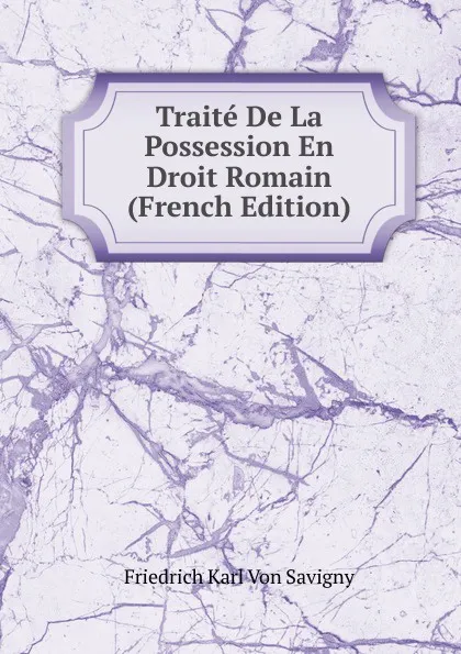 Обложка книги Traite De La Possession En Droit Romain (French Edition), Friedrich Karl von Savigny