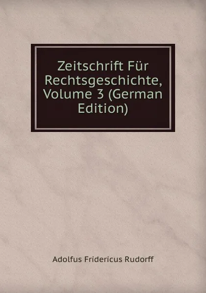 Обложка книги Zeitschrift Fur Rechtsgeschichte, Volume 3 (German Edition), Adolfus Fridericus Rudorff