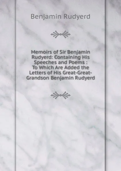 Обложка книги Memoirs of Sir Benjamin Rudyerd: Containing His Speeches and Poems : To Which Are Added the Letters of His Great-Great-Grandson Benjamin Rudyerd, Benjamin Rudyerd