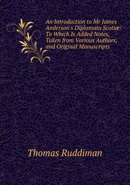 Обложка книги An Introduction to Mr James Anderson.s Diplomata Scotiae: To Which Is Added Notes, Taken from Various Authors, and Original Manuscripts, Thomas Ruddiman