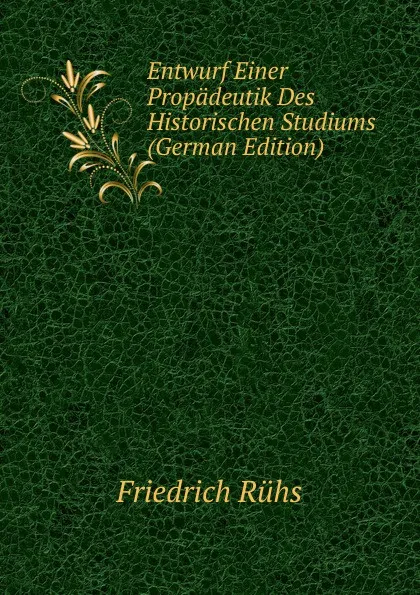 Обложка книги Entwurf Einer Propadeutik Des Historischen Studiums (German Edition), Friedrich Rühs