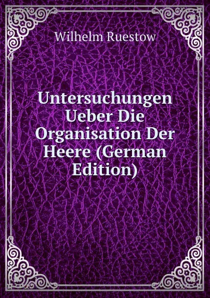 Обложка книги Untersuchungen Ueber Die Organisation Der Heere (German Edition), Wilhelm Ruestow