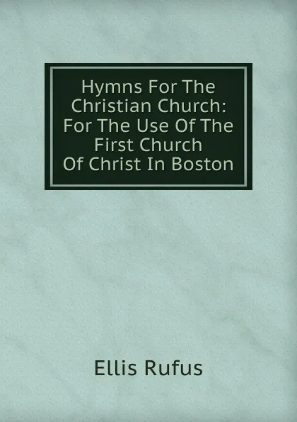 Обложка книги Hymns For The Christian Church: For The Use Of The First Church Of Christ In Boston., Ellis Rufus