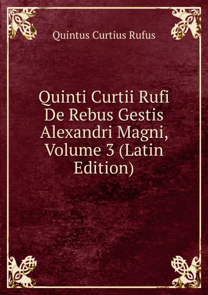 Обложка книги Quinti Curtii Rufi De Rebus Gestis Alexandri Magni, Volume 3 (Latin Edition), Quintus Curtius Rufus