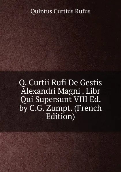 Обложка книги Q. Curtii Rufi De Gestis Alexandri Magni . Libr Qui Supersunt VIII Ed. by C.G. Zumpt. (French Edition), Quintus Curtius Rufus