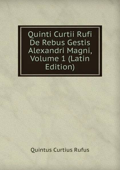 Обложка книги Quinti Curtii Rufi De Rebus Gestis Alexandri Magni, Volume 1 (Latin Edition), Quintus Curtius Rufus