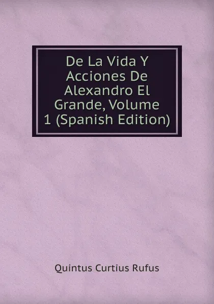 Обложка книги De La Vida Y Acciones De Alexandro El Grande, Volume 1 (Spanish Edition), Quintus Curtius Rufus