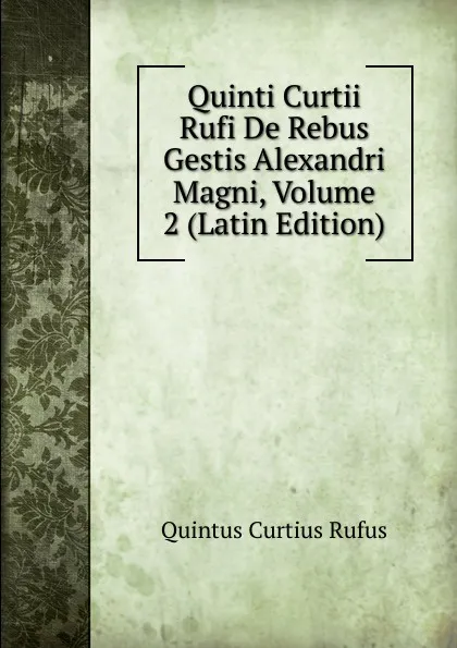 Обложка книги Quinti Curtii Rufi De Rebus Gestis Alexandri Magni, Volume 2 (Latin Edition), Quintus Curtius Rufus