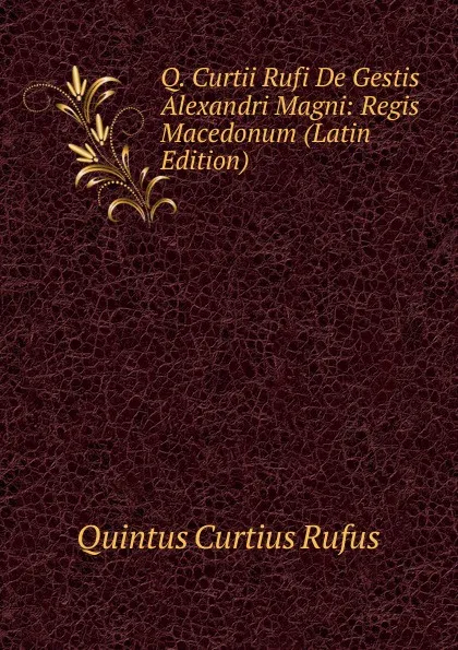 Обложка книги Q. Curtii Rufi De Gestis Alexandri Magni: Regis Macedonum (Latin Edition), Quintus Curtius Rufus