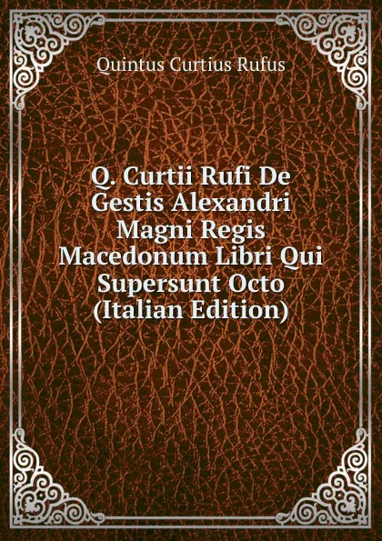 Обложка книги Q. Curtii Rufi De Gestis Alexandri Magni Regis Macedonum Libri Qui Supersunt Octo (Italian Edition), Quintus Curtius Rufus