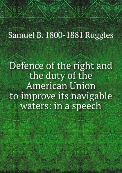 Обложка книги Defence of the right and the duty of the American Union to improve its navigable waters: in a speech, Samuel B. 1800-1881 Ruggles