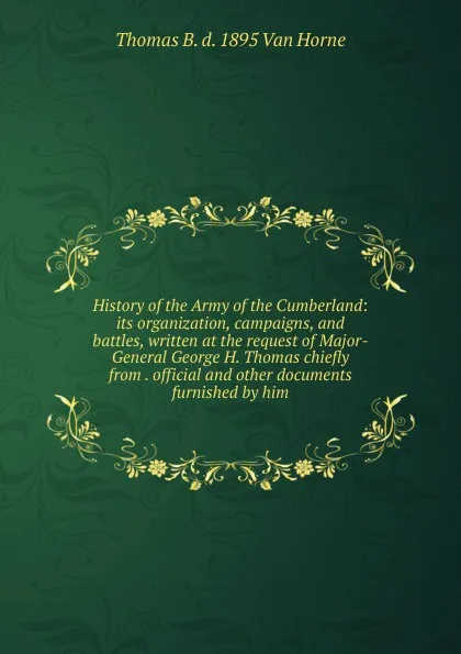 Обложка книги History of the Army of the Cumberland: its organization, campaigns, and battles, written at the request of Major-General George H. Thomas chiefly from . official and other documents furnished by him, Thomas B. d. 1895 Van Horne