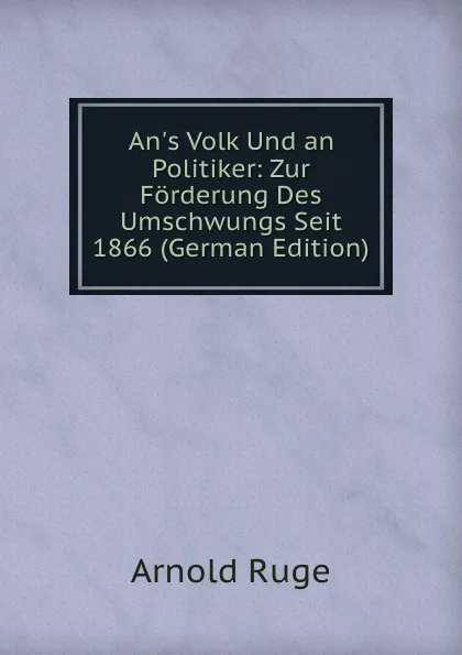 Обложка книги An.s Volk Und an Politiker: Zur Forderung Des Umschwungs Seit 1866 (German Edition), Arnold Ruge