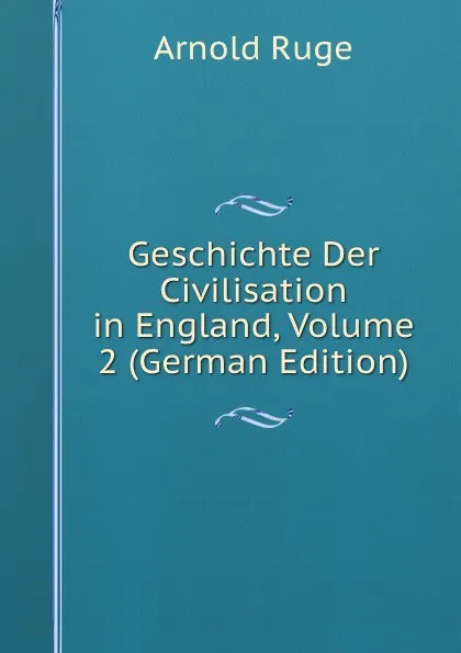 Обложка книги Geschichte Der Civilisation in England, Volume 2 (German Edition), Arnold Ruge