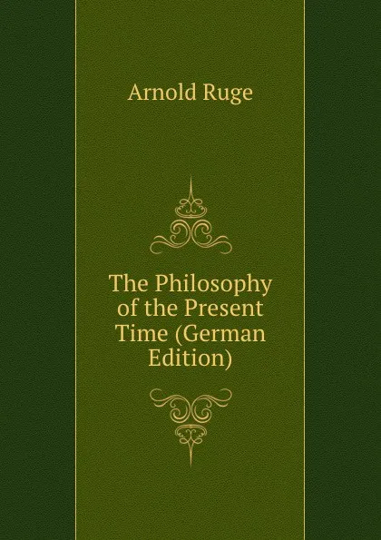 Обложка книги The Philosophy of the Present Time (German Edition), Arnold Ruge