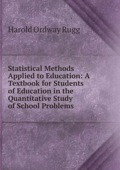 Обложка книги Statistical Methods Applied to Education: A Textbook for Students of Education in the Quantitative Study of School Problems, Harold Ordway Rugg