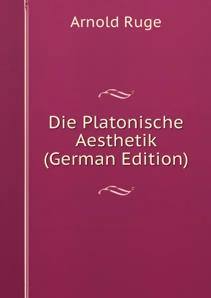 Обложка книги Die Platonische Aesthetik (German Edition), Arnold Ruge