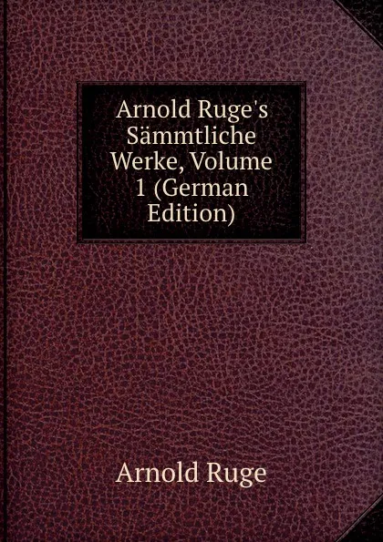 Обложка книги Arnold Ruge.s Sammtliche Werke, Volume 1 (German Edition), Arnold Ruge