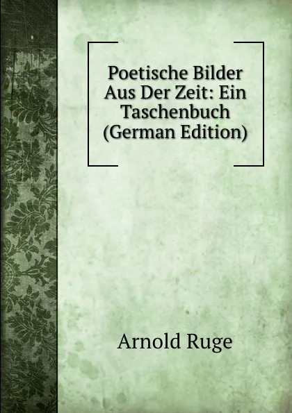 Обложка книги Poetische Bilder Aus Der Zeit: Ein Taschenbuch (German Edition), Arnold Ruge